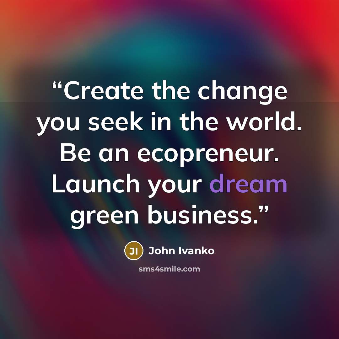 “Create the change you seek in the world. Be an ecopreneur. Launch your dream green business.” quote by John Ivanko