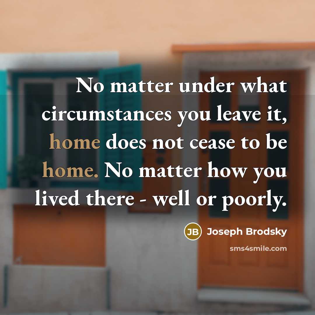 “No matter under what circumstances you leave it, home does…” quote by Joseph Brodsky