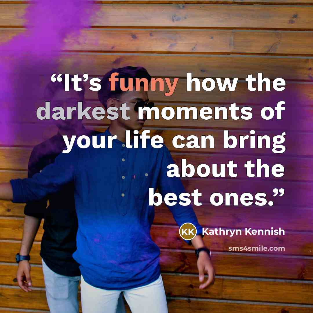“It’s funny how the darkest moments of your life can bring about the best ones.” quote by Kathryn Kennish