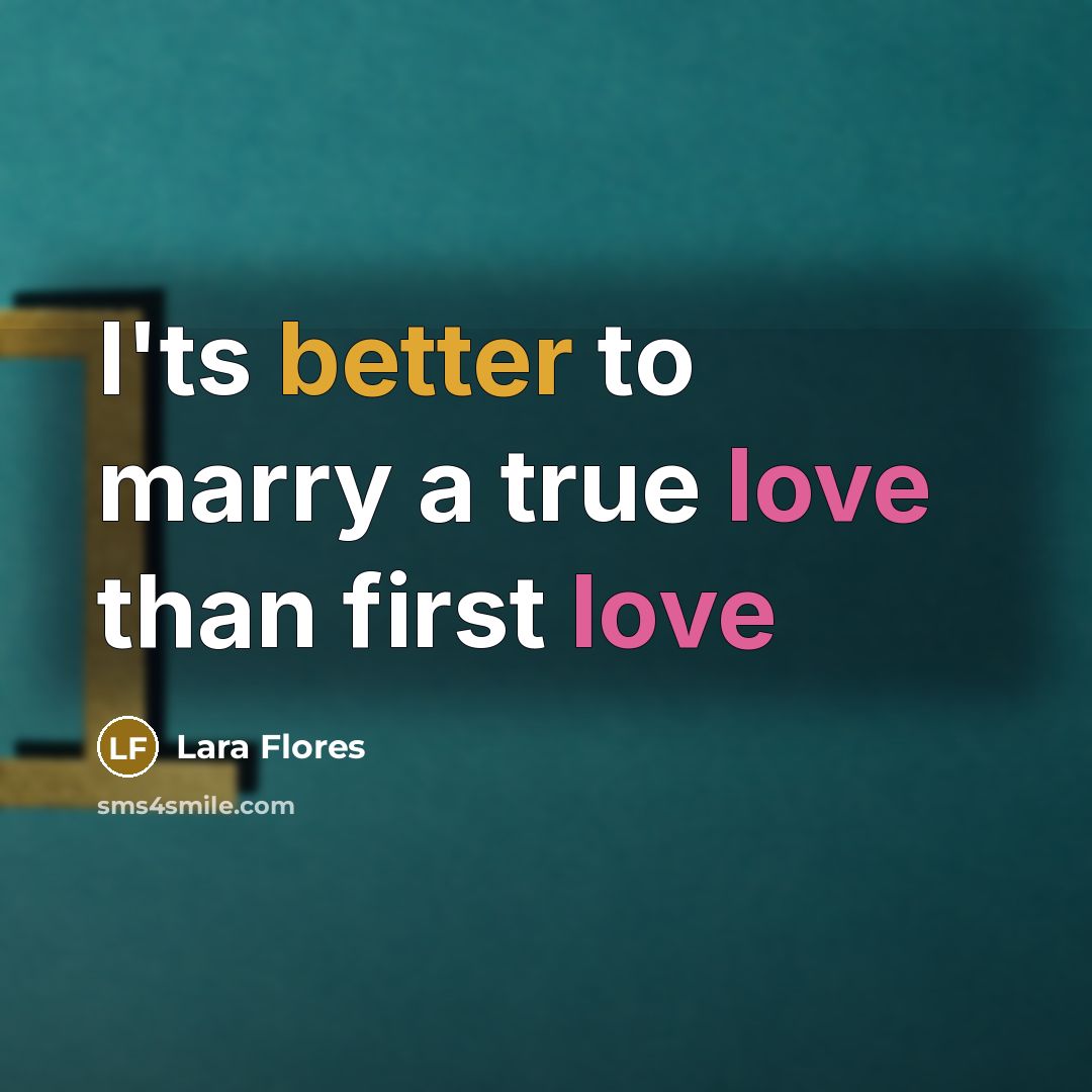 “I'ts better to marry a true love than first love” quote by Lara Flores