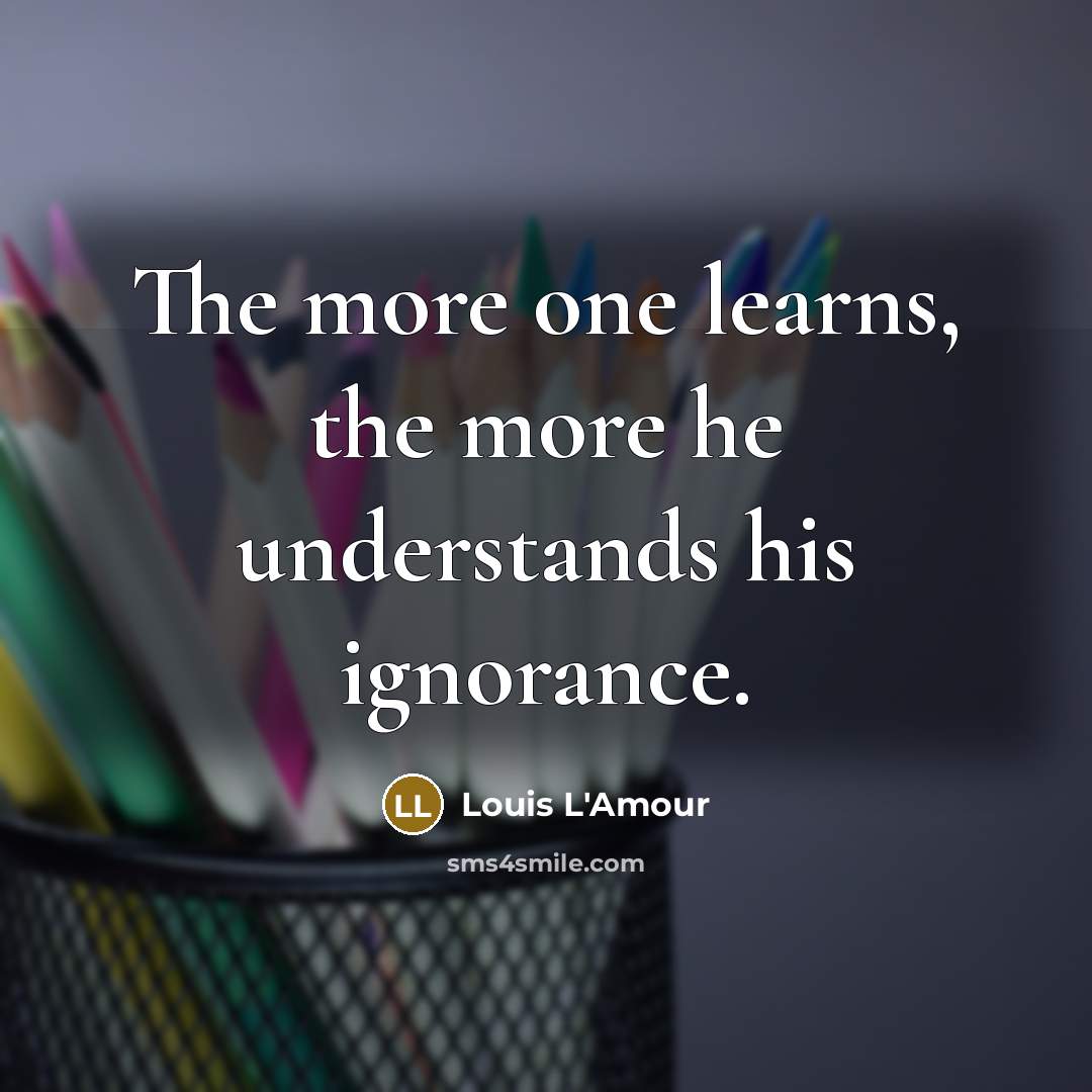 “The more one learns, the more he understands his ignorance.…” quote by Louis L'Amour