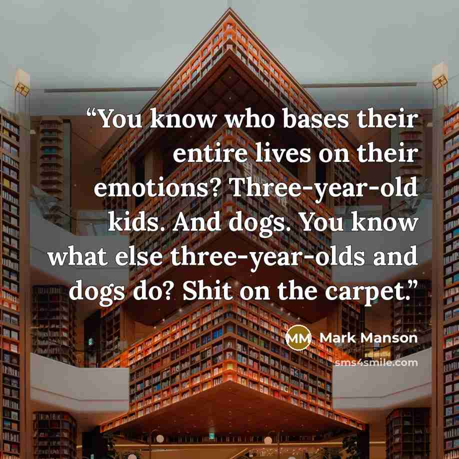 “You know who bases their entire lives on their emotions? Three-year-old kids. And dogs. You know what else three-year-olds and dogs do? Shit on the carpet.” quote by Mark Manson