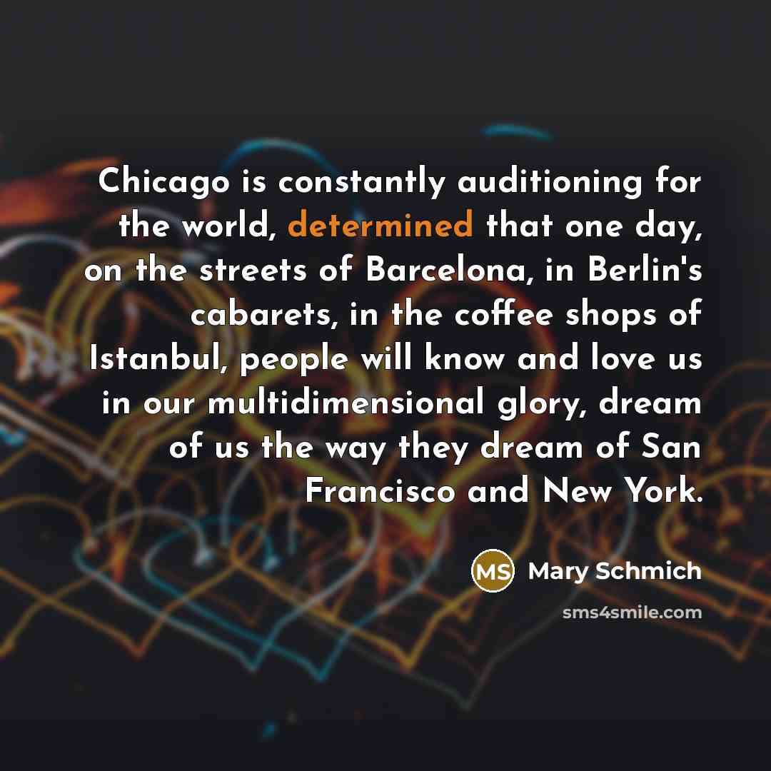 “Chicago is constantly auditioning for the world, determined that one…” quote by Mary Schmich