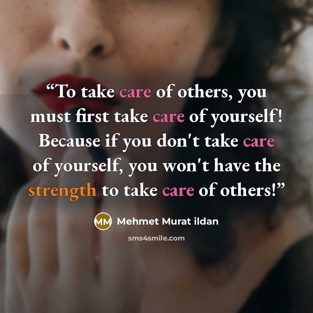“To take care of others, you must first take care of yourself! Because if you don't take care of yourself, you won't have the strength to take care of others!” quote by Mehmet Murat ildan