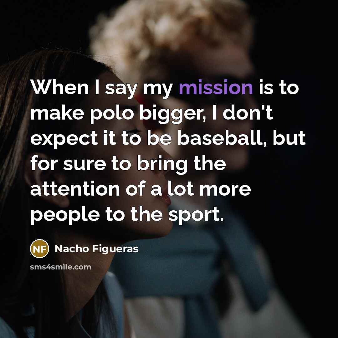 “When I say my mission is to make polo bigger,…” quote by Nacho Figueras