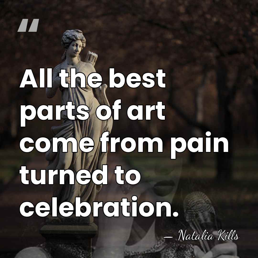 All the best parts of art come from pain turned to celebration. - Natalia Kills