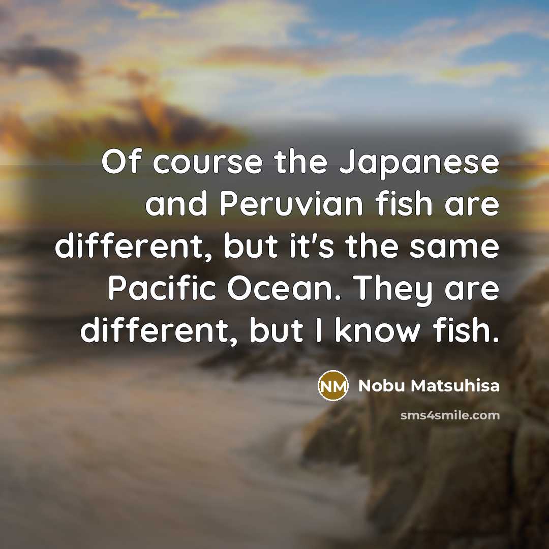 “Of course the Japanese and Peruvian fish are different, but…” quote by Nobu Matsuhisa