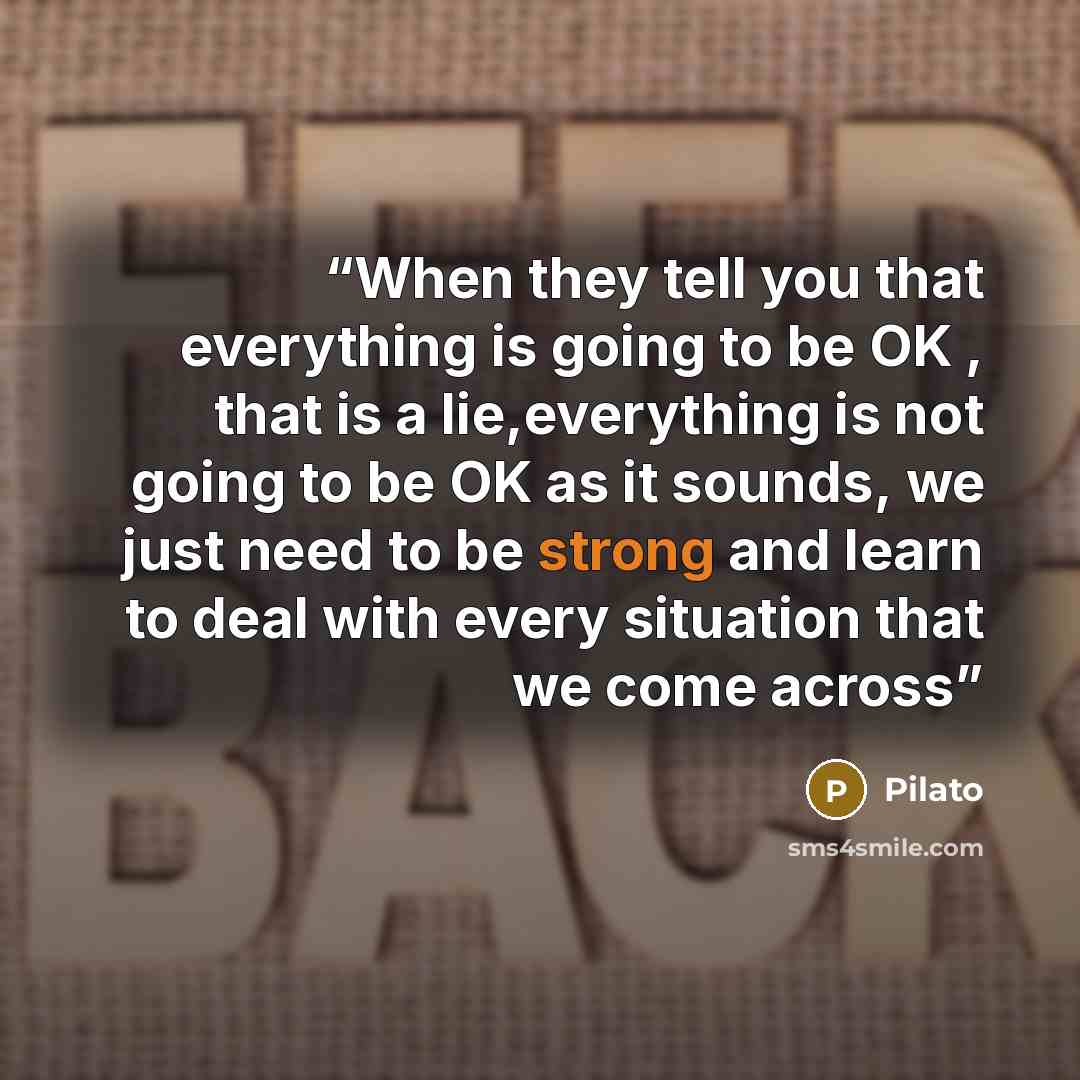 “When they tell you that everything is going to be OK , that is a lie,everything is not going to be OK as it sounds, we just need to be strong and learn to deal with every situation that we come across” quote by Pilato