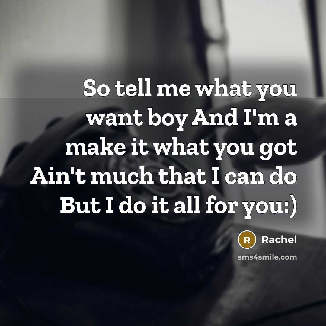 “So tell me what you want boy And I'm a make it what you got Ain't much that I can do But I do it all for you:)” quote by Rachel