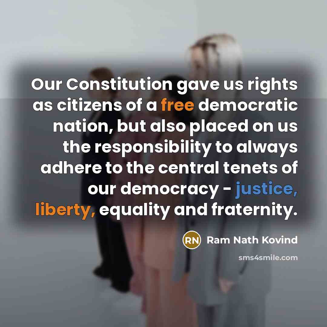 “Our Constitution gave us rights as citizens of a free democratic nation, but also placed on us the responsibility to always adhere to the central tenets of our democracy - justice, liberty, equality and fraternity.” quote by Ram Nath Kovind