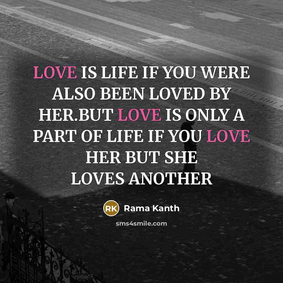 “LOVE IS LIFE IF YOU WERE ALSO BEEN LOVED BY HER.BUT LOVE IS ONLY A PART OF LIFE IF YOU LOVE HER BUT SHE LOVES ANOTHER” quote by Rama Kanth