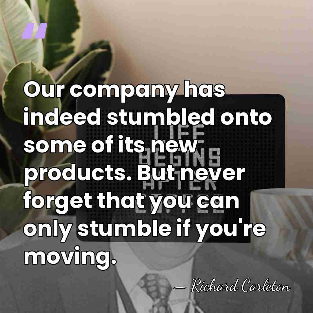 Our company has indeed stumbled onto some of its new products. But&hellip; - Richard Carleton