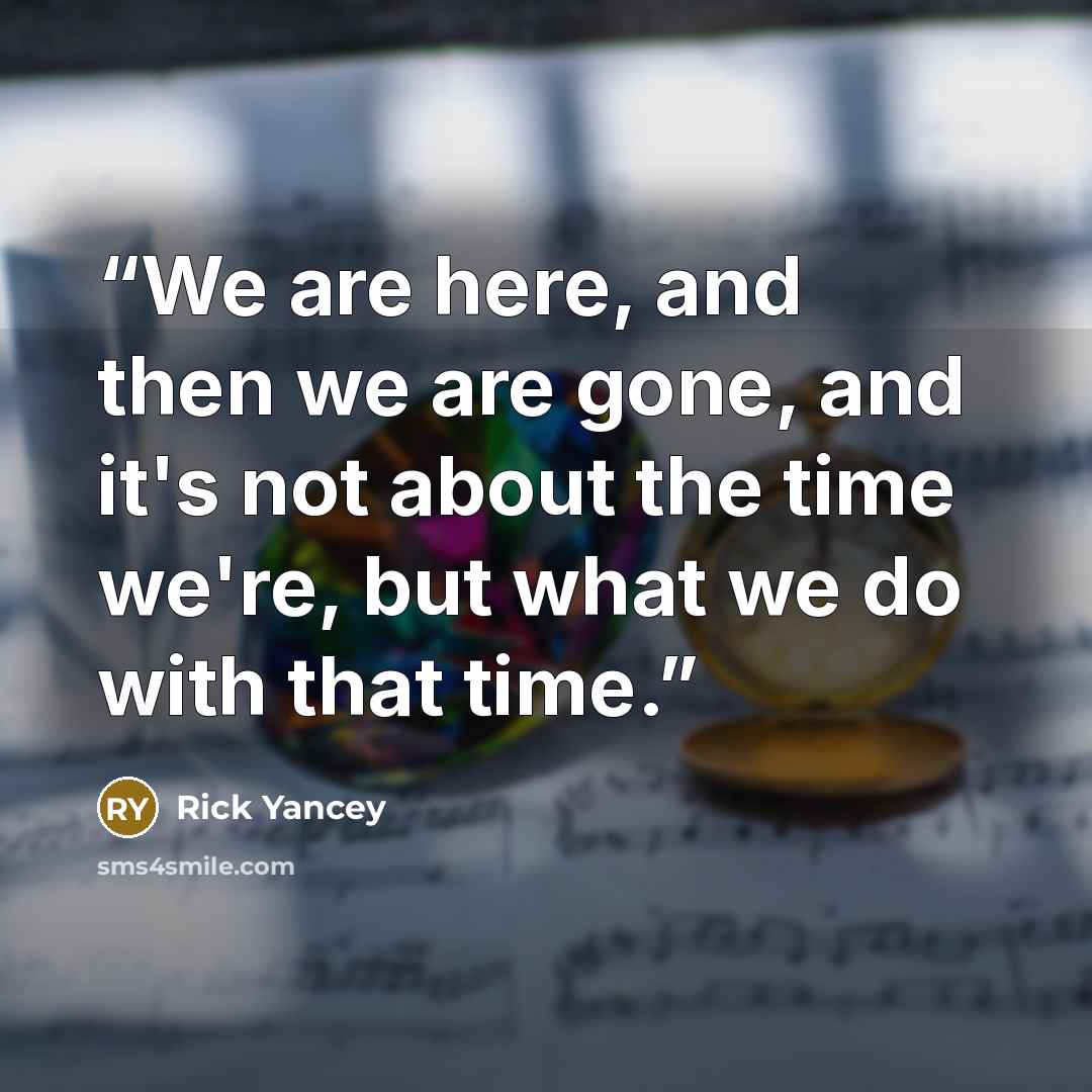“We are here, and then we are gone, and it's not about the time we're, but what we do with that time.” quote by Rick Yancey