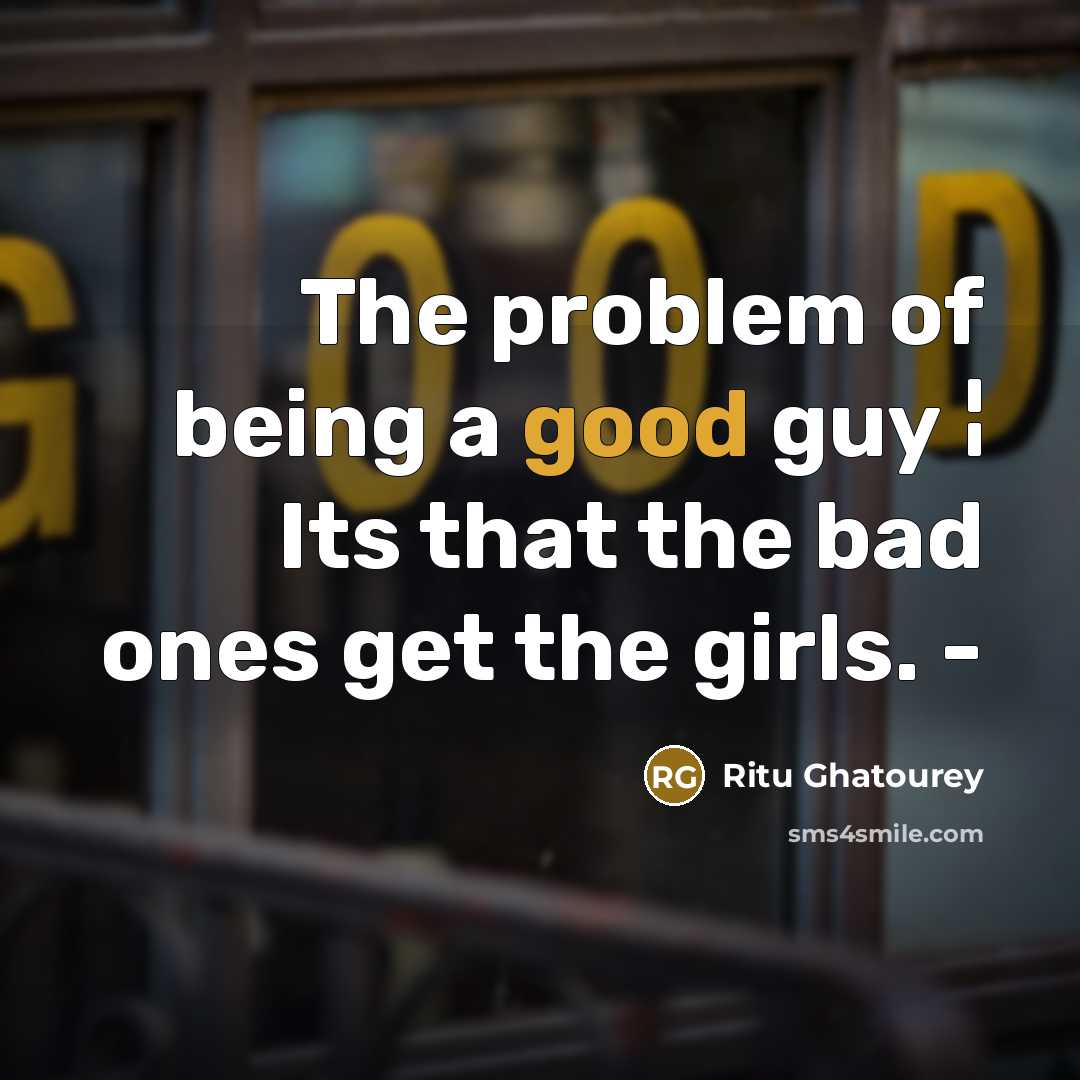 “The problem of being a good guy ¦ Its that the bad ones get the girls. -” quote by Ritu Ghatourey