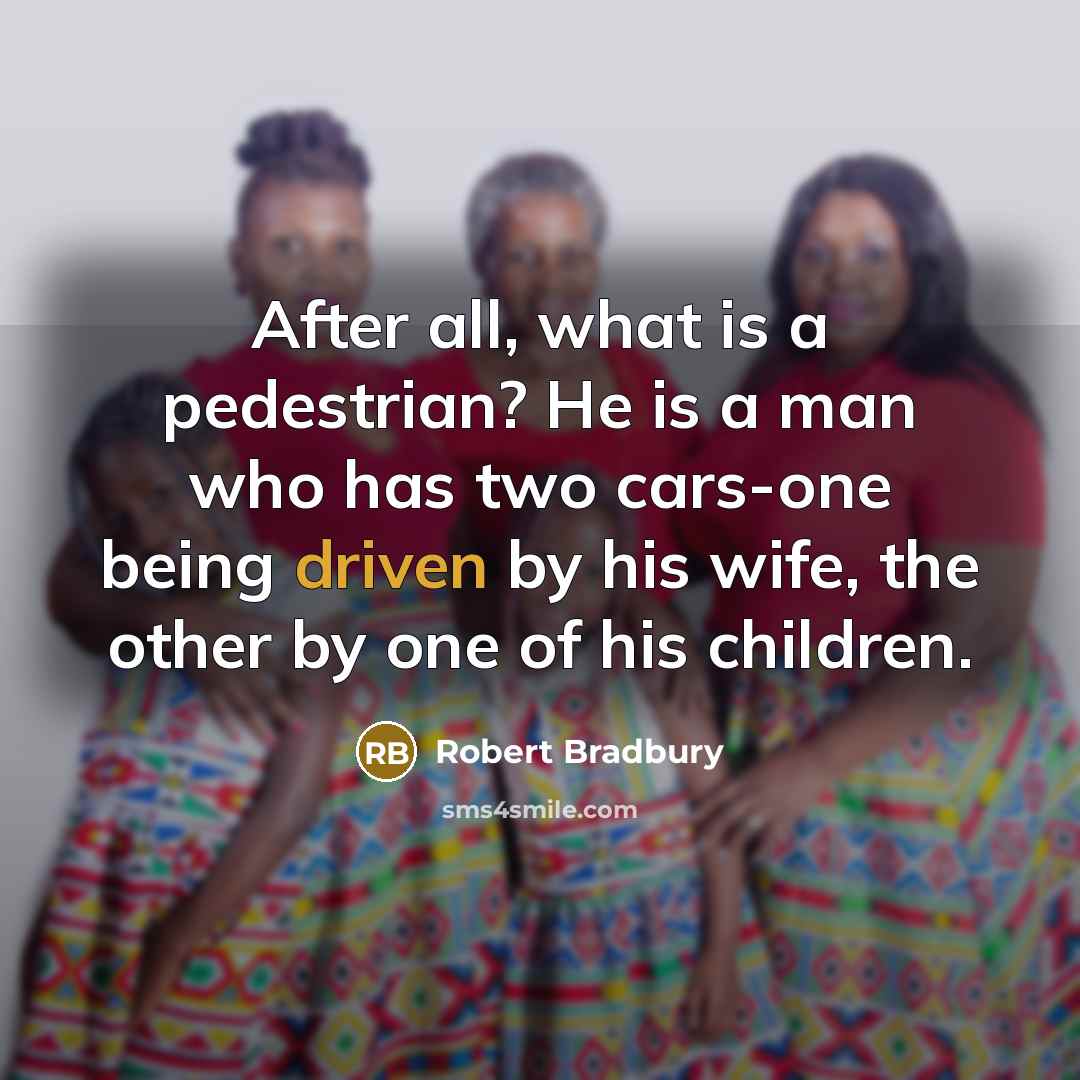 “After all, what is a pedestrian? He is a man who has two cars-one being driven by his wife, the other by one of his children.” quote by Robert Bradbury