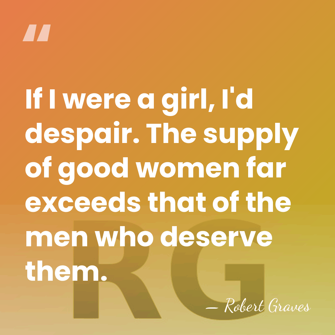 If I were a girl, I'd despair. The supply of good women&hellip; - Robert Graves