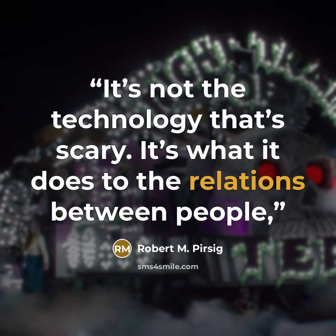 “It’s not the technology that’s scary. It’s what it does to the relations between people,” quote by Robert M. Pirsig