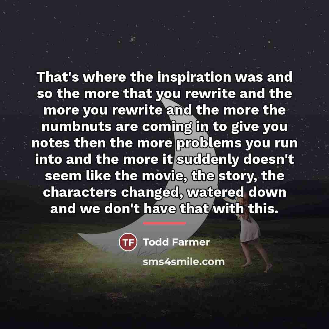 “That's where the inspiration was and so the more that…” quote by Todd Farmer