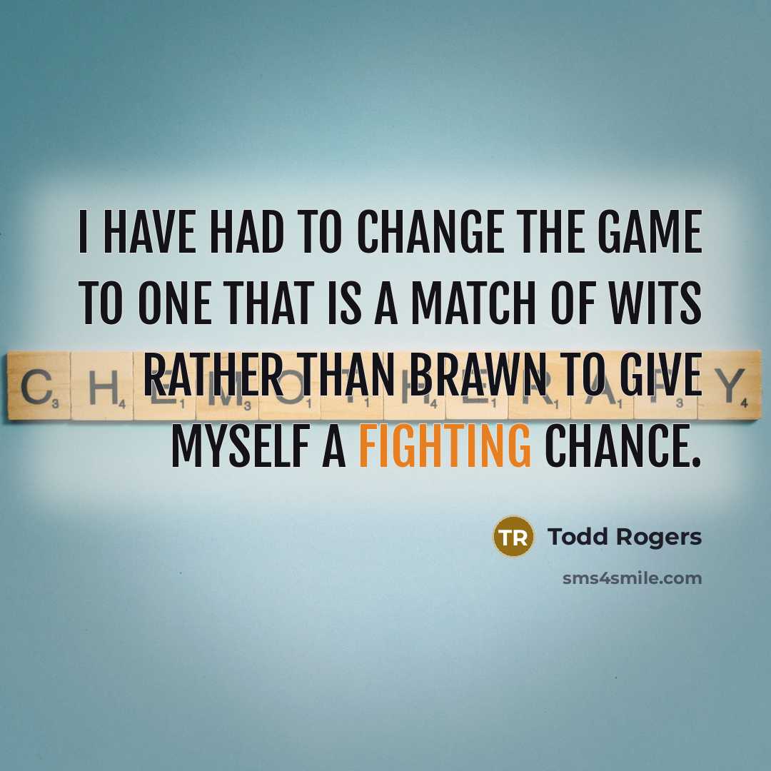 “I have had to change the game to one that is a match of wits rather than brawn to give myself a fighting chance.” quote by Todd Rogers