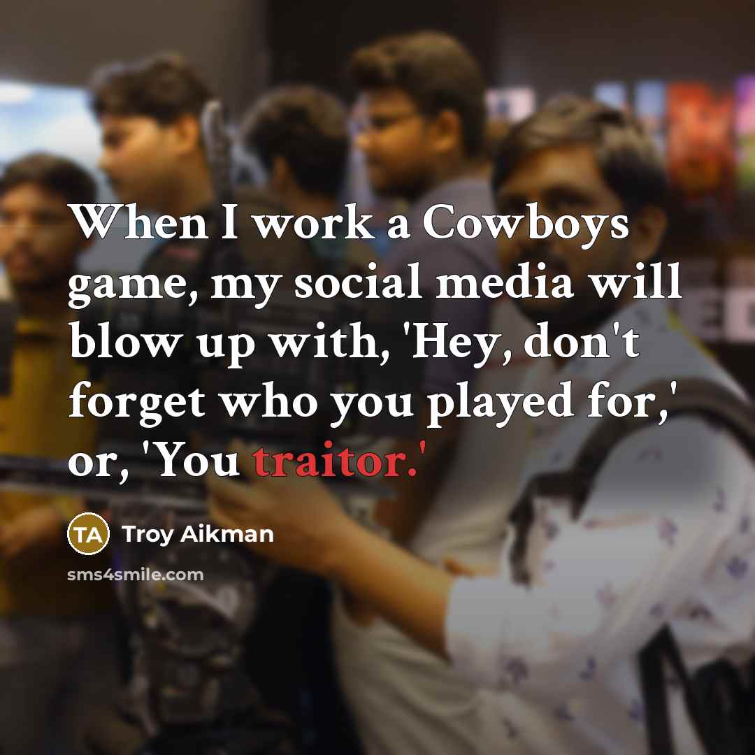 “When I work a Cowboys game, my social media will blow up with, 'Hey, don't forget who you played for,' or, 'You traitor.'” quote by Troy Aikman