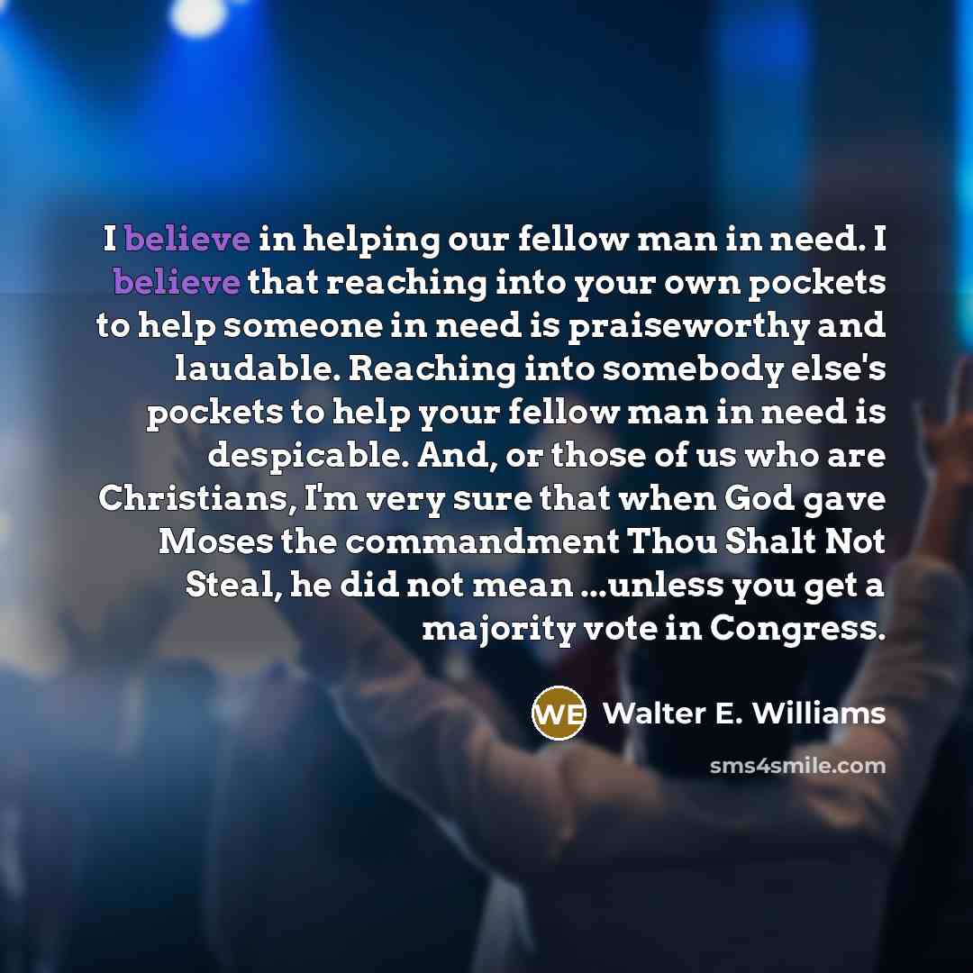 “I believe in helping our fellow man in need. I…” quote by Walter E. Williams