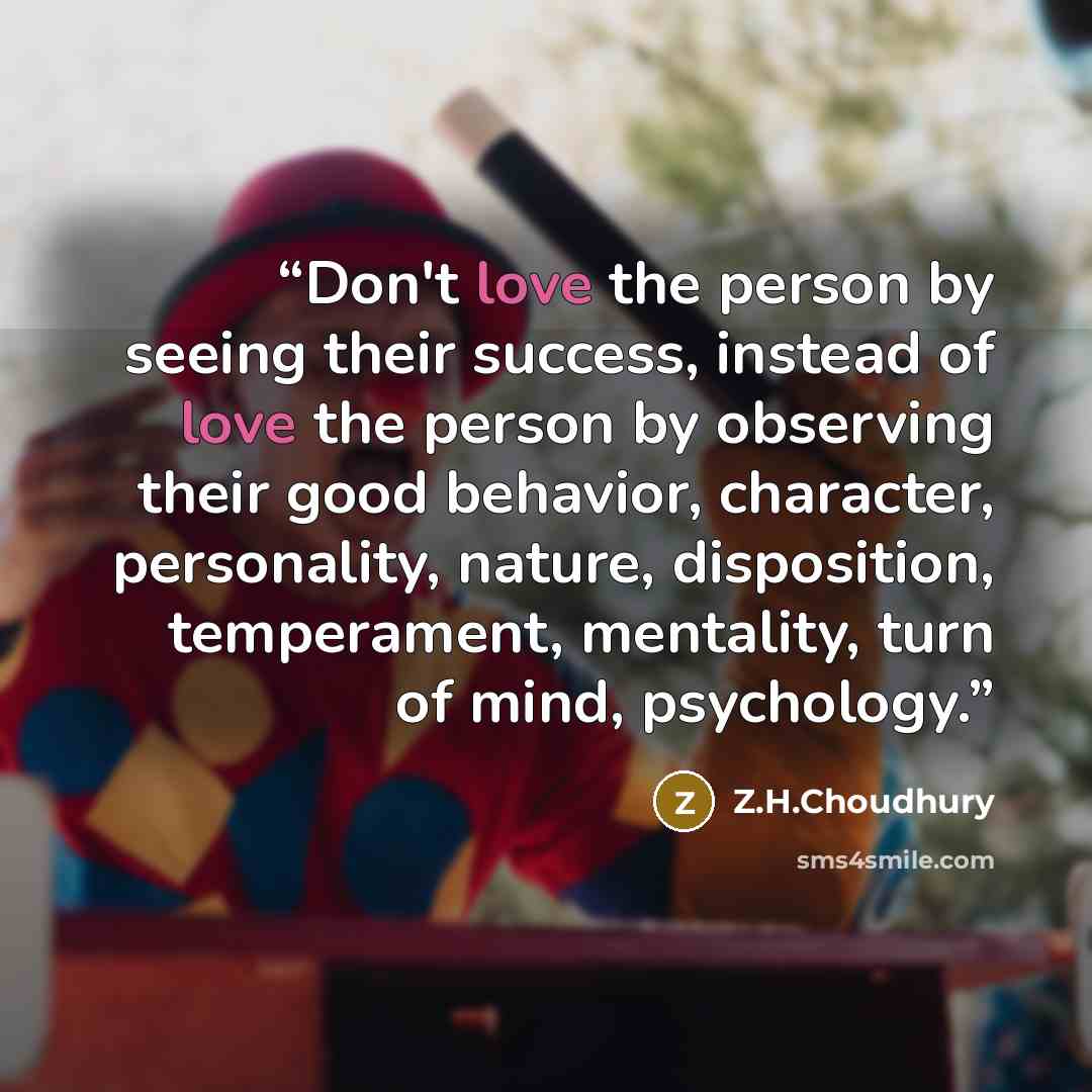 “Don't love the person by seeing their success, instead of love the person by observing their good behavior, character, personality, nature, disposition, temperament, mentality, turn of mind, psychology.” quote by Z.H.Choudhury