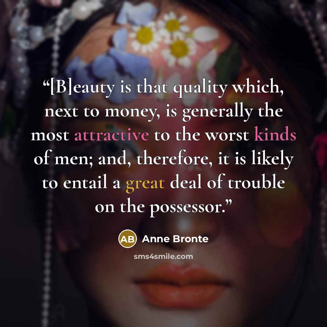 “[B]eauty is that quality which, next to money, is generally the most attractive to the worst kinds of men; and, therefore, it is likely to entail a great deal of trouble on the possessor.” quote by Anne Brontë