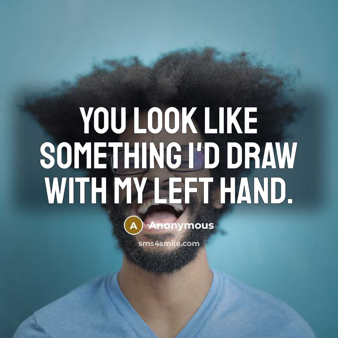 “You look like something I'd draw with my left hand.” quote by Anonymous