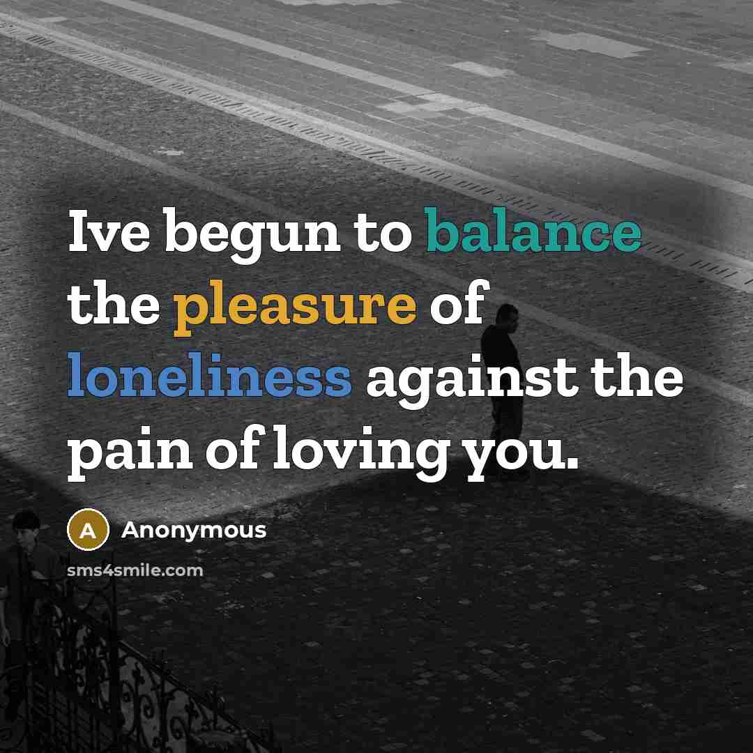“Ive begun to balance the pleasure of loneliness against the…” quote by Anonymous