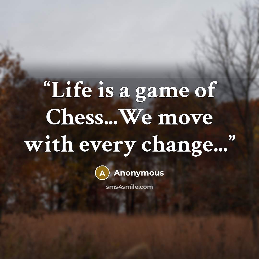 “Life is a game of Chess...We move with every change...” quote by Anonymous