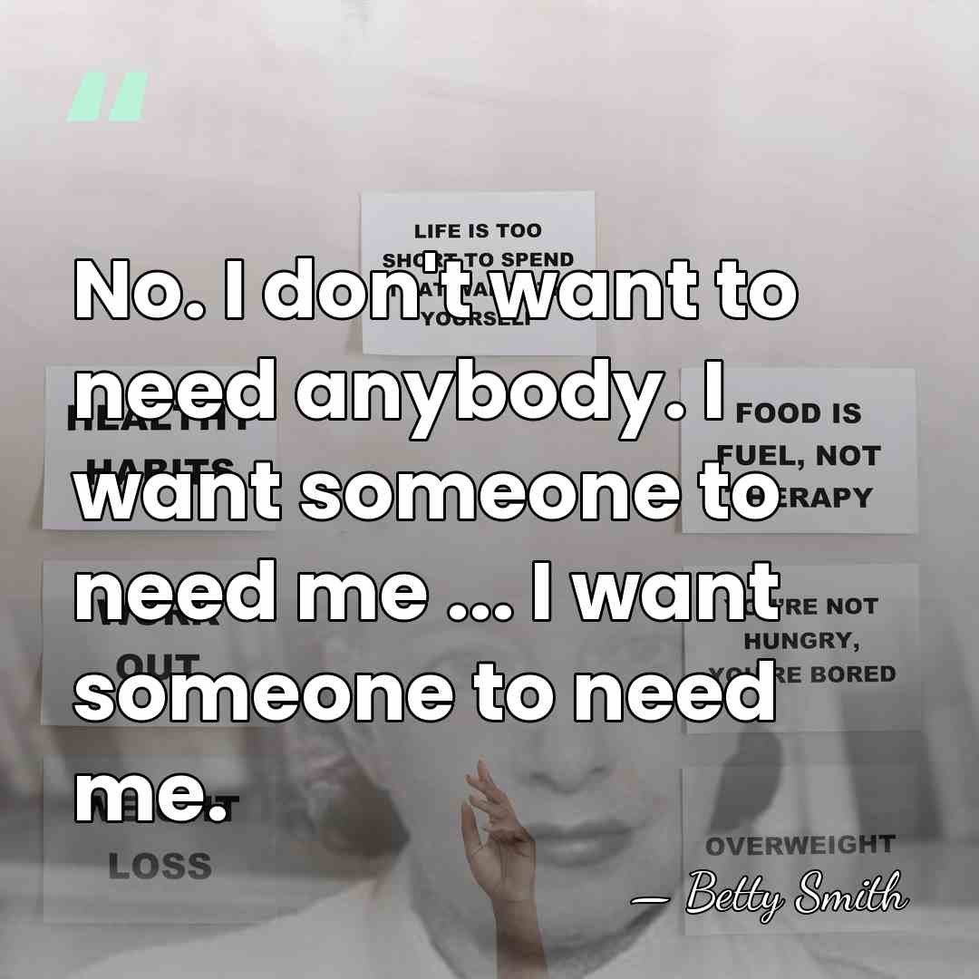 No. I don't want to need anybody. I want someone to need&hellip; - Betty Smith