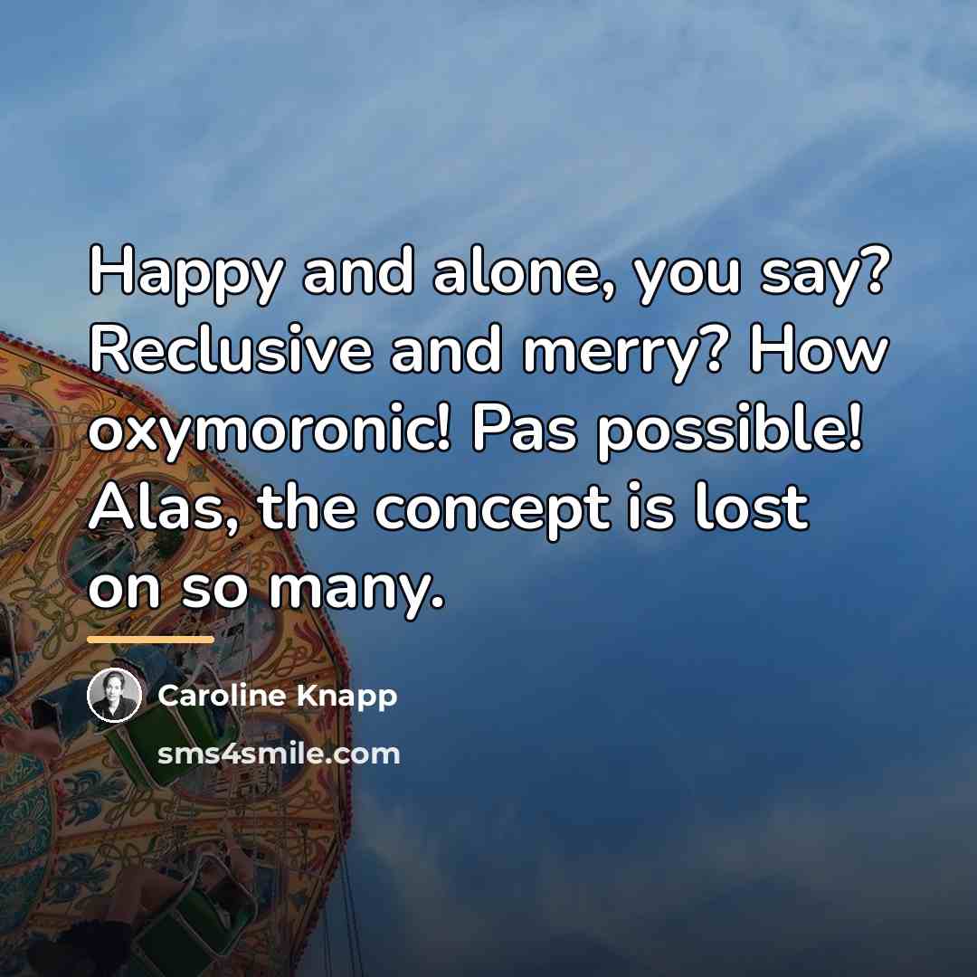 “Happy and alone, you say? Reclusive and merry? How oxymoronic!…” quote by Caroline Knapp