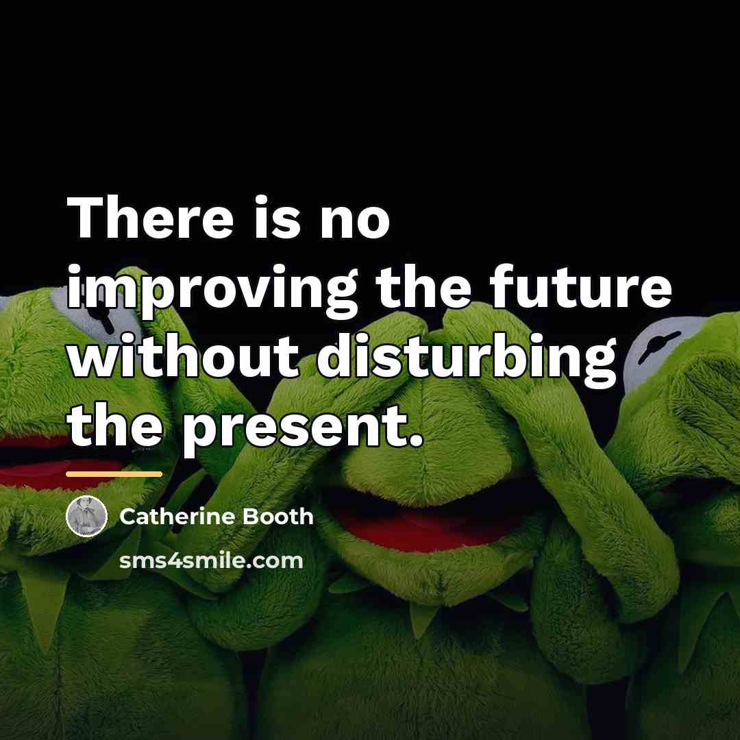“There is no improving the future without disturbing the present.…” quote by Catherine Booth