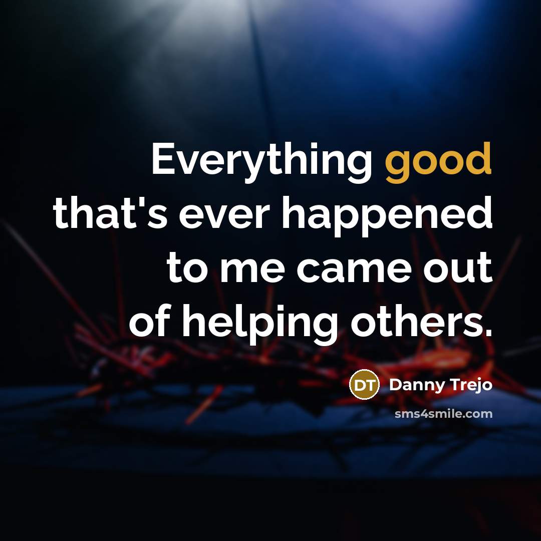 “Everything good that's ever happened to me came out of helping others.” quote by Danny Trejo