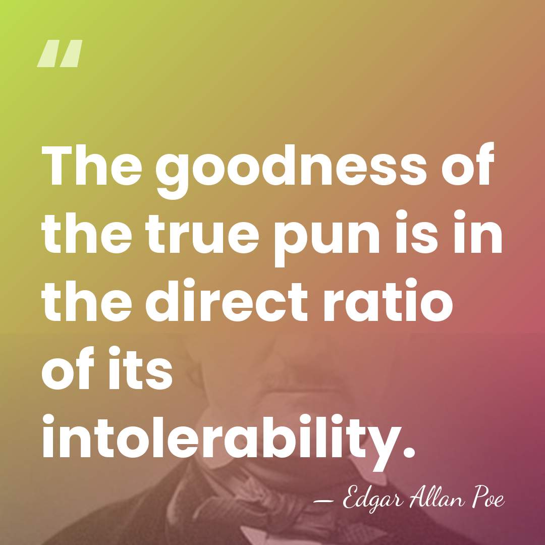 The goodness of the true pun is in the direct ratio of&hellip; - Edgar Allan Poe