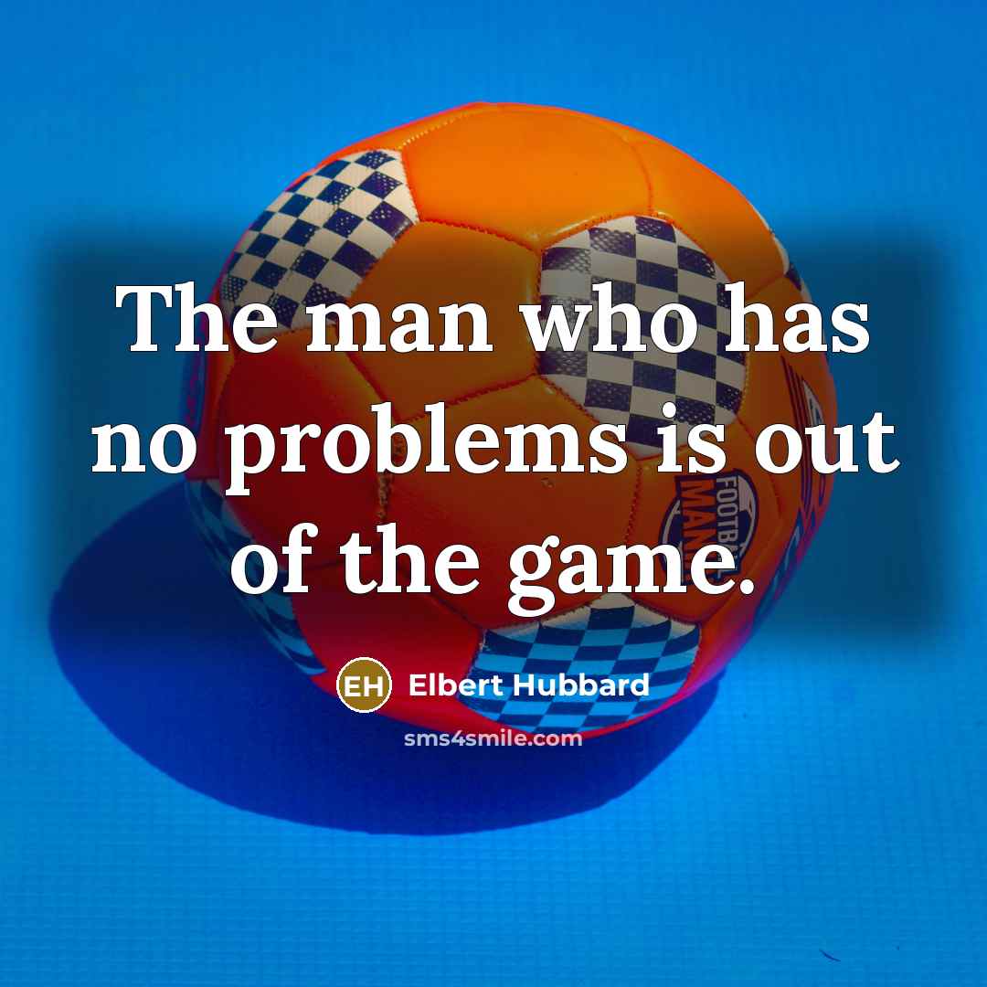 “The man who has no problems is out of the…” quote by Elbert Hubbard