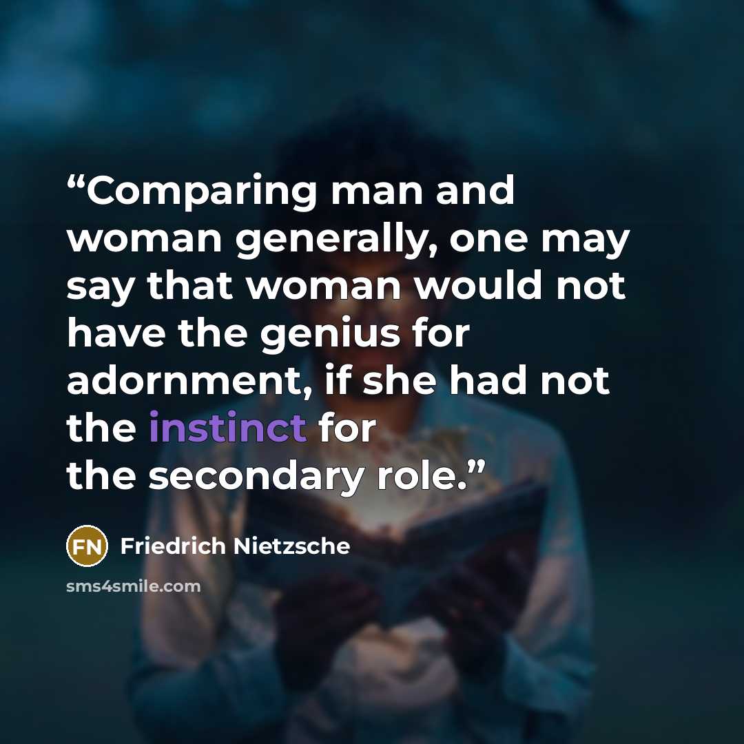 “Comparing man and woman generally, one may say that woman would not have the genius for adornment, if she had not the instinct for the secondary role.” quote by Friedrich Nietzsche