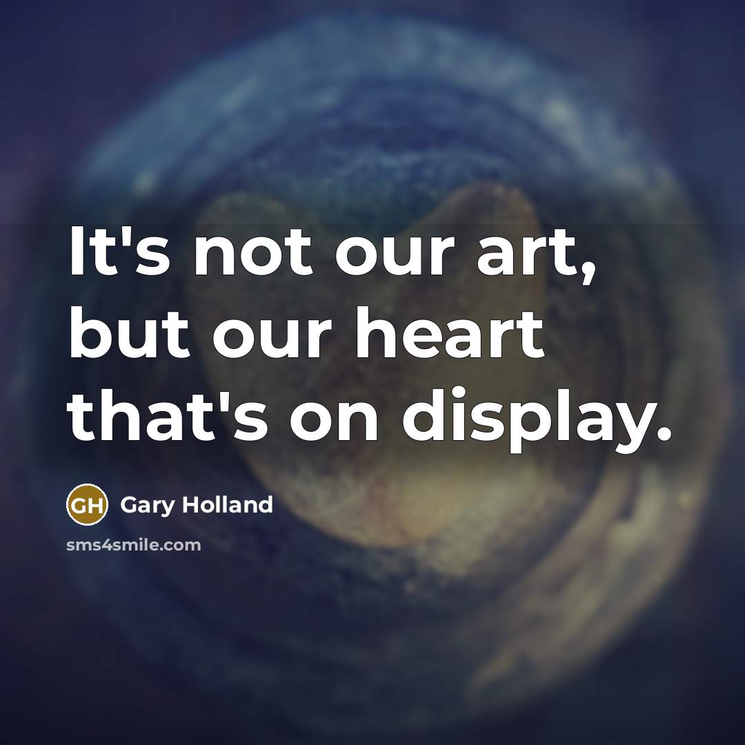 “It's not our art, but our heart that's on display.…” quote by Gary Holland