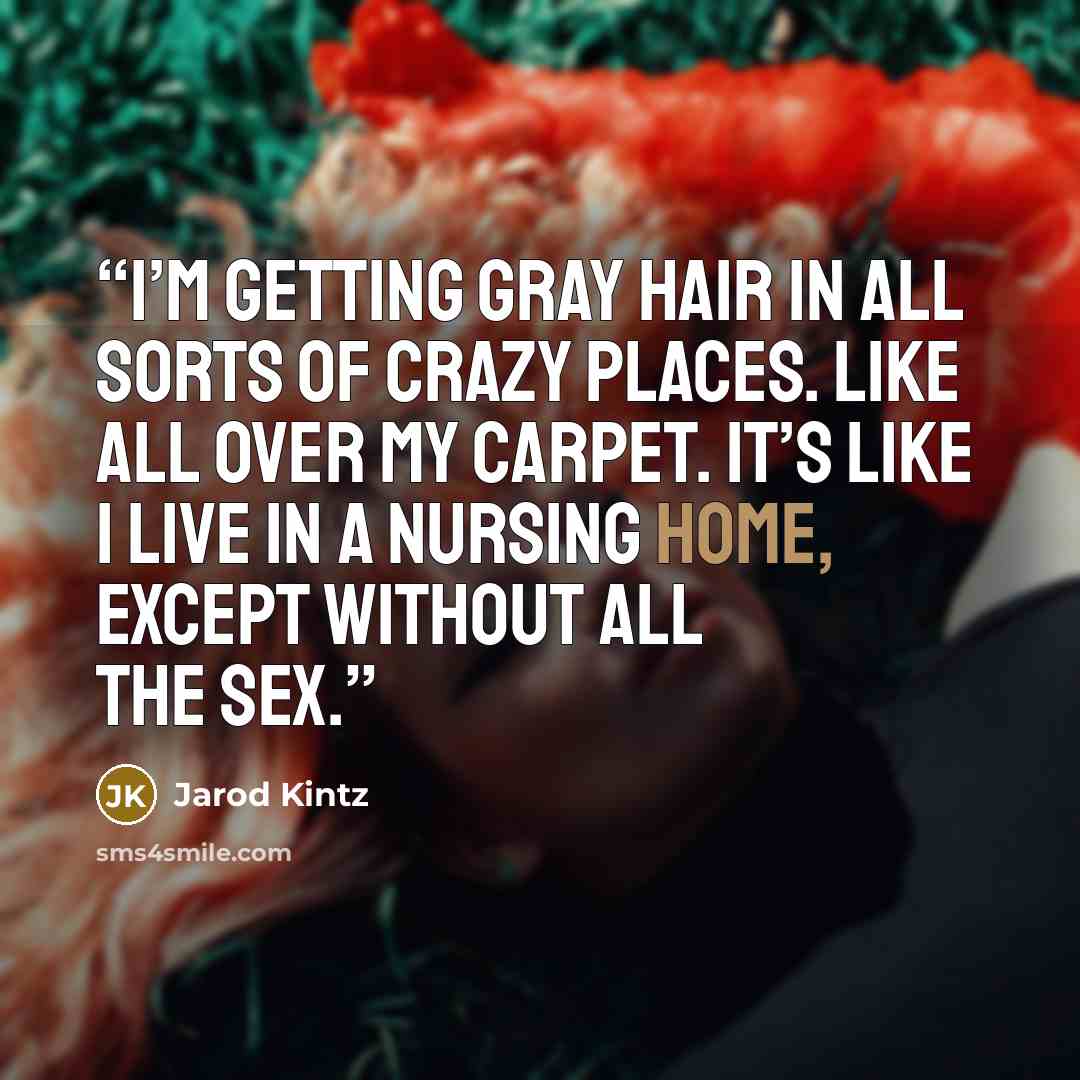 “I’m getting gray hair in all sorts of crazy places. Like all over my carpet. It’s like I live in a nursing home, except without all the sex.” quote by Jarod Kintz