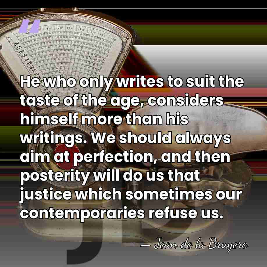 He who only writes to suit the taste of the age, considers&hellip; - Jean de la Bruyere