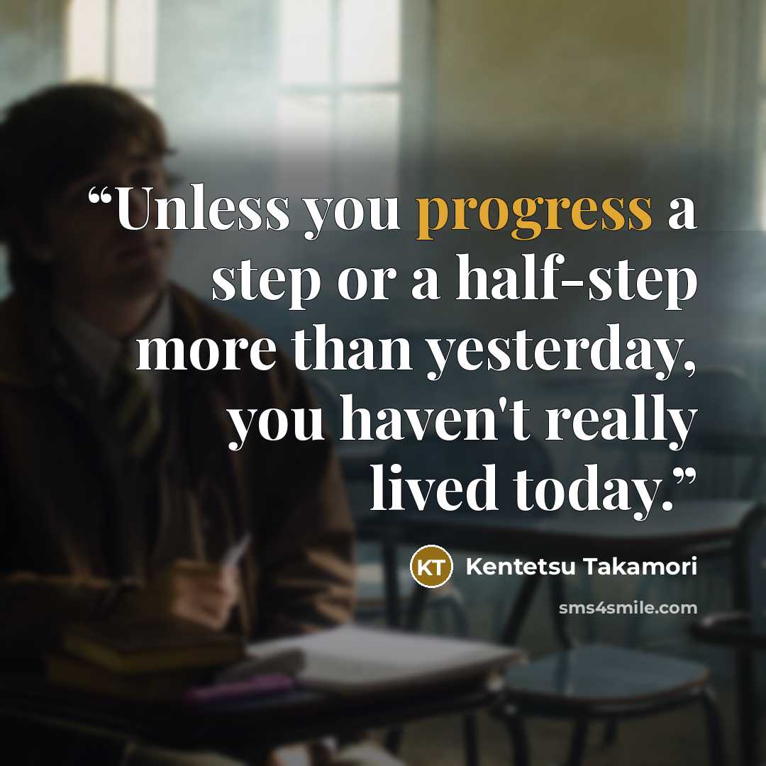 “Unless you progress a step or a half-step more than yesterday, you haven't really lived today.” quote by Kentetsu Takamori
