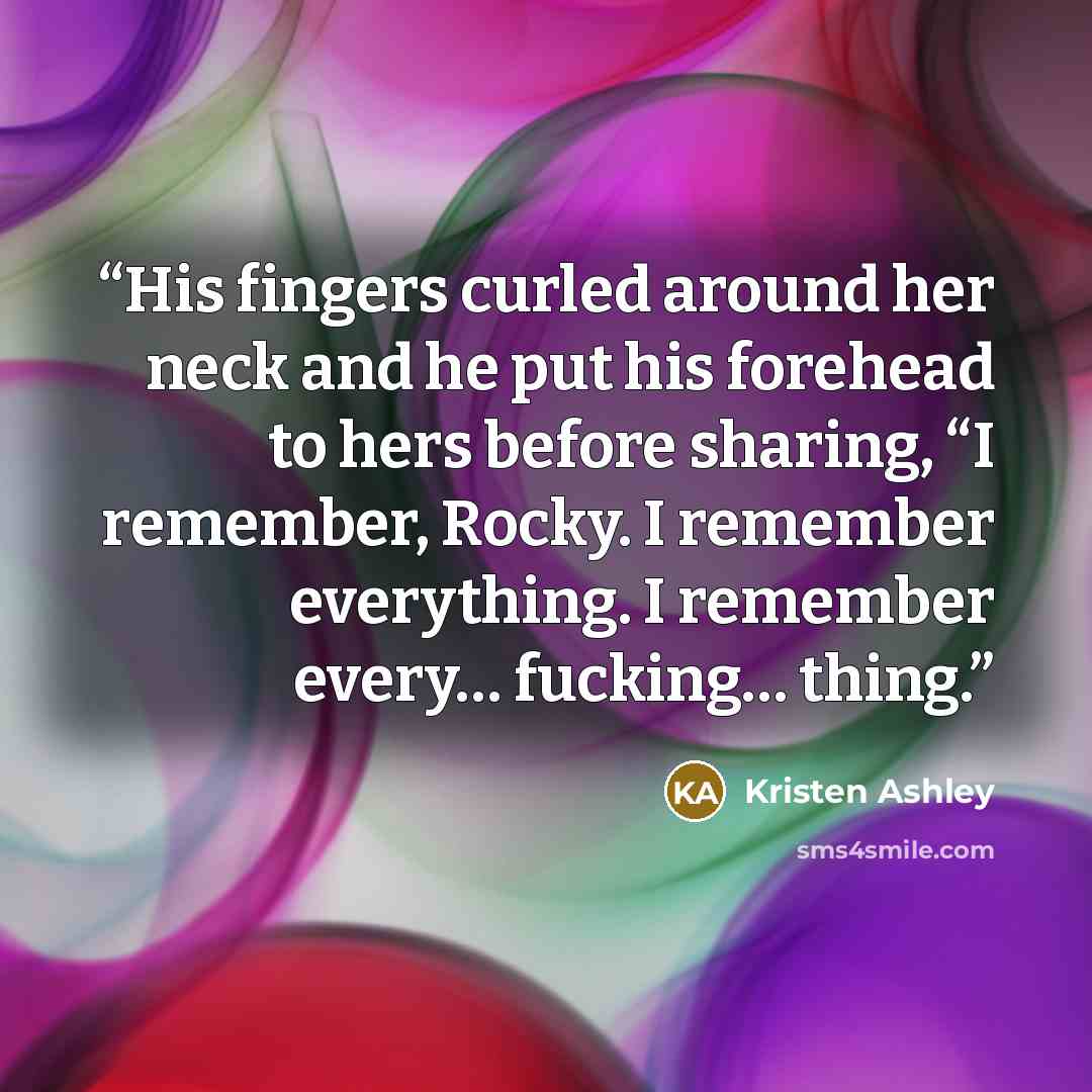“His fingers curled around her neck and he put his forehead to hers before sharing, “I remember, Rocky. I remember everything. I remember every… fucking… thing.” quote by Kristen Ashley