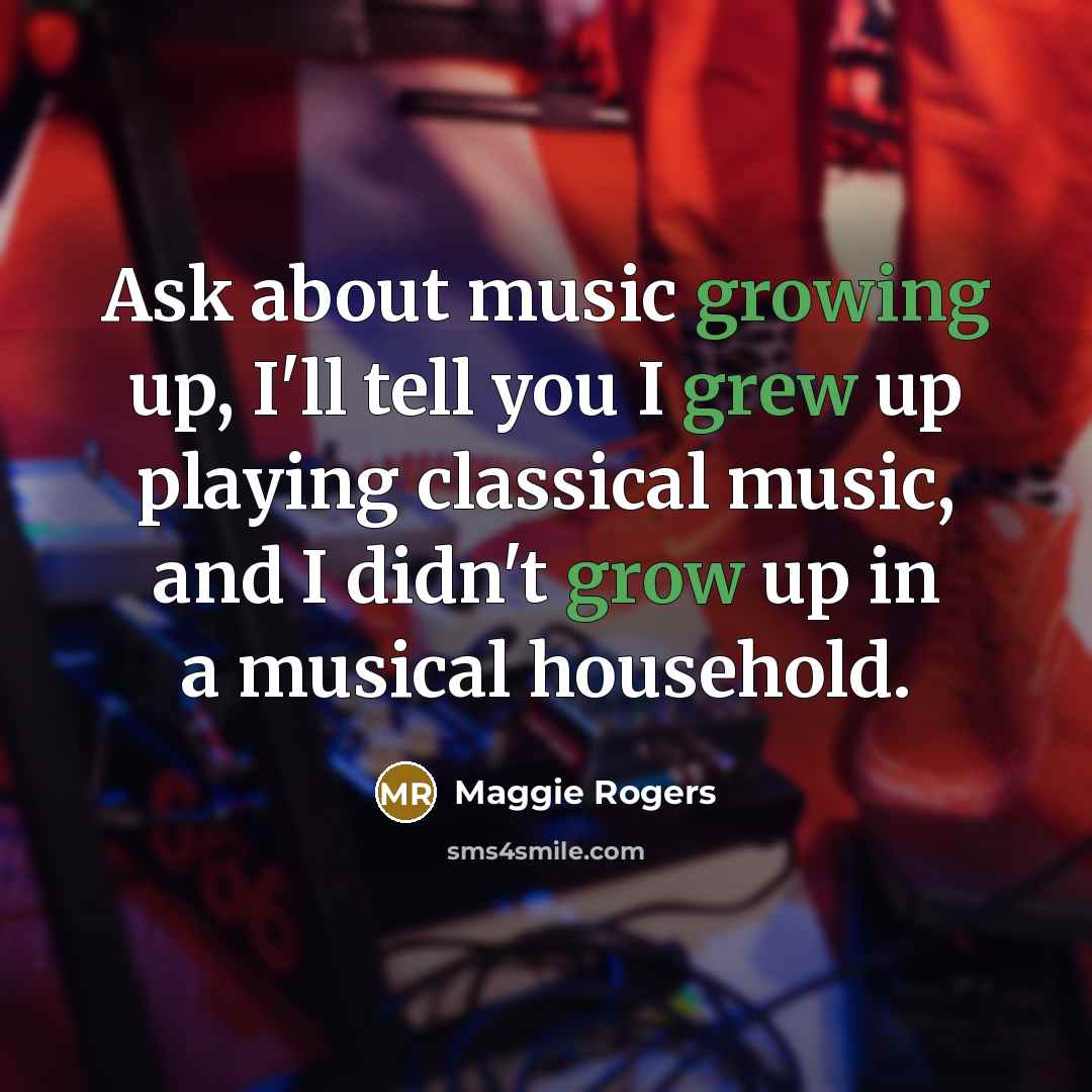 “Ask about music growing up, I'll tell you I grew up playing classical music, and I didn't grow up in a musical household.” quote by Maggie Rogers