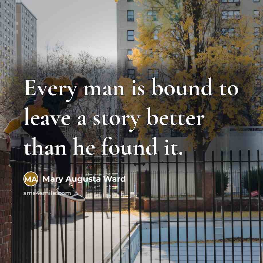 “Every man is bound to leave a story better than…” quote by Mary Augusta Ward