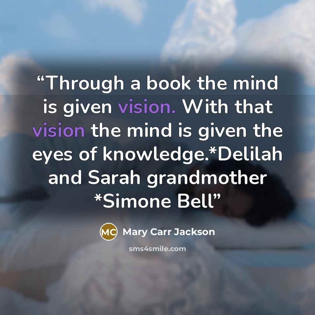“Through a book the mind is given vision. With that vision the mind is given the eyes of knowledge.*Delilah and Sarah grandmother *Simone Bell” quote by Mary Carr Jackson