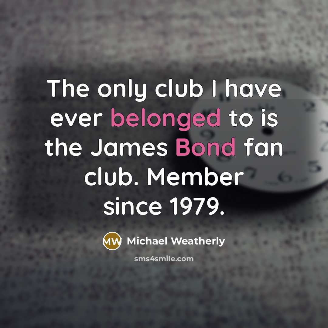 “The only club I have ever belonged to is the James Bond fan club. Member since 1979.” quote by Michael Weatherly