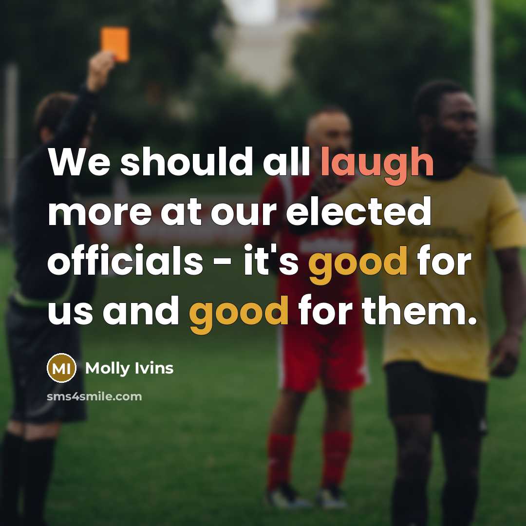 “We should all laugh more at our elected officials - it's good for us and good for them.” quote by Molly Ivins
