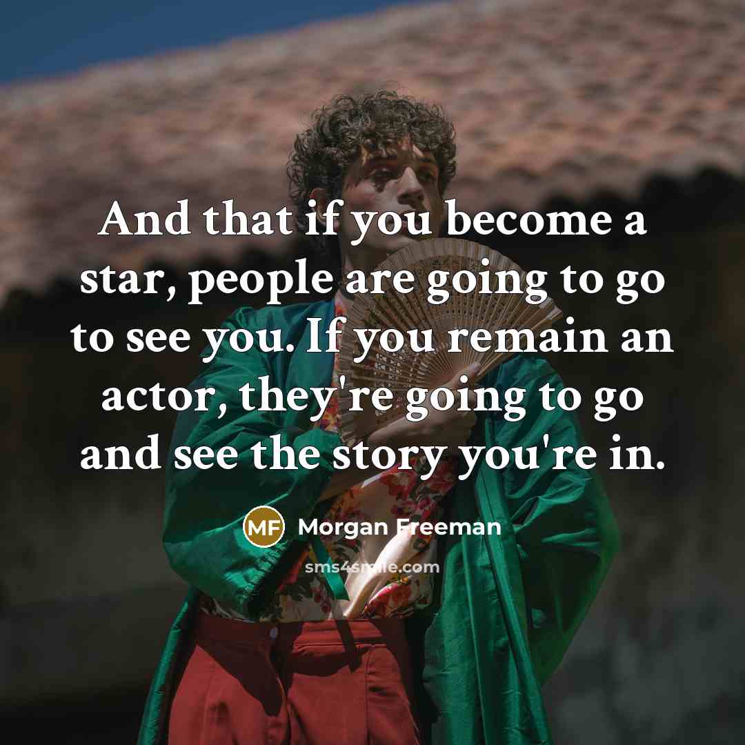 “And that if you become a star, people are going to go to see you. If you remain an actor, they're going to go and see the story you're in.” quote by Morgan Freeman