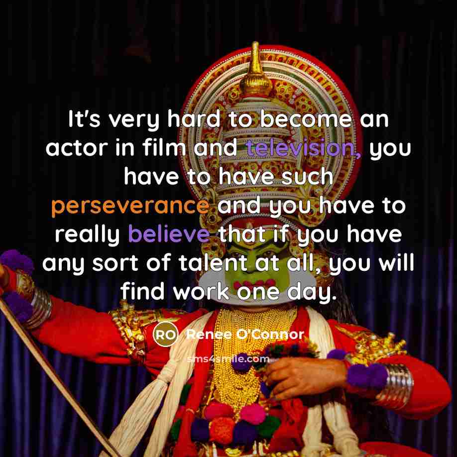 “It's very hard to become an actor in film and television, you have to have such perseverance and you have to really believe that if you have any sort of talent at all, you will find work one day.” quote by Renee O'Connor