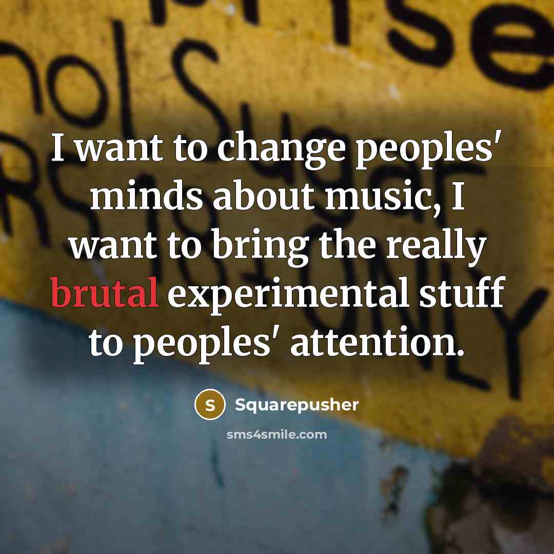 “I want to change peoples' minds about music, I want…” quote by Squarepusher